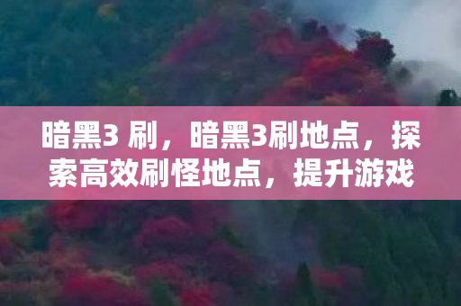 暗黑3 刷，暗黑3刷地点，探索高效刷怪地点，提升游戏效率