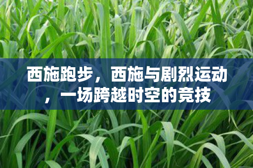 西施跑步，西施与剧烈运动，一场跨越时空的竞技