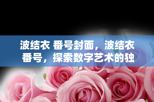 波结衣 番号封面，波结衣 番号，探索数字艺术的独特魅力