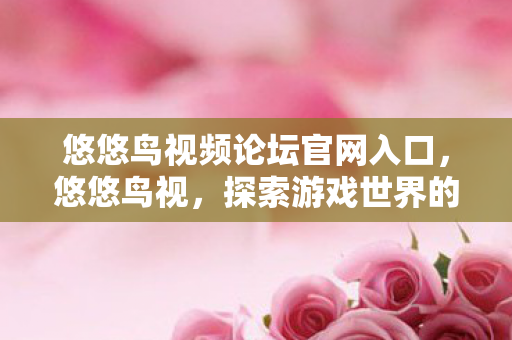 悠悠鸟视频论坛官网入口，悠悠鸟视，探索游戏世界的多元体验