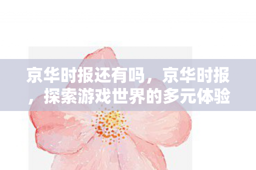 京华时报还有吗，京华时报，探索游戏世界的多元体验与社交互动