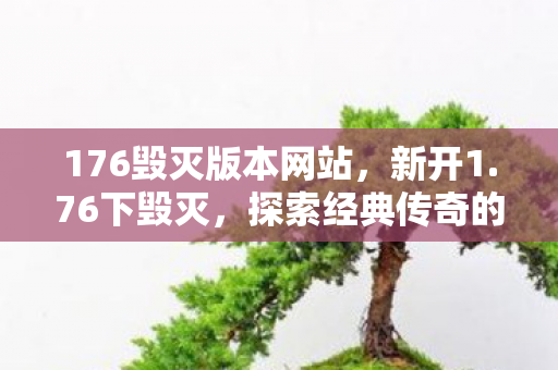 176毁灭版本网站，新开1.76下毁灭，探索经典传奇的重生之路