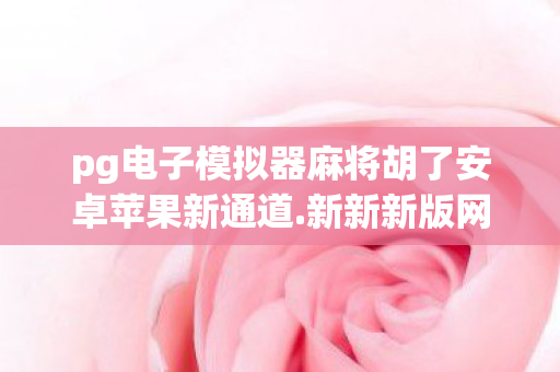 pg电子模拟器麻将胡了安卓苹果新通道.新新新版网.香港，PG电子模拟器，深度解析与体验分享
