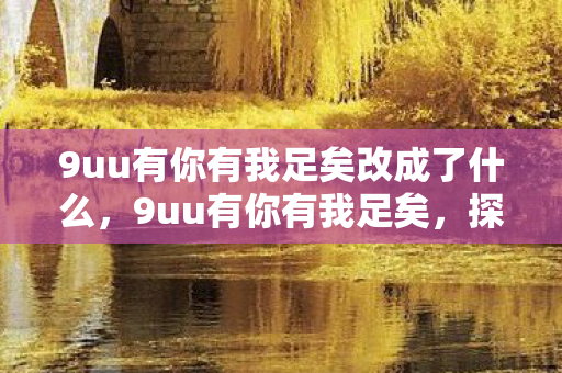 9uu有你有我足矣改成了什么，9uu有你有我足矣，探索虚拟世界的无限可能