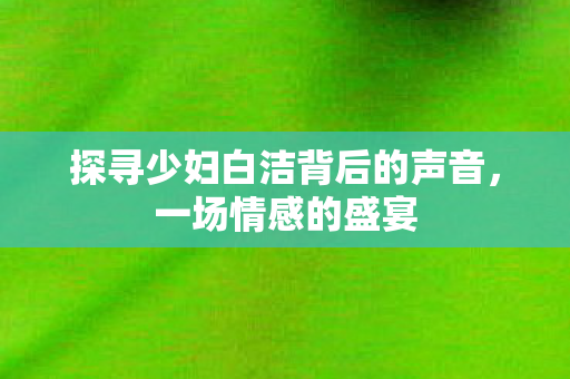 探寻少妇白洁背后的声音，一场情感的盛宴
