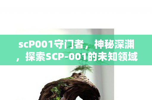 scP001守门者，神秘深渊，探索SCP-001的未知领域
