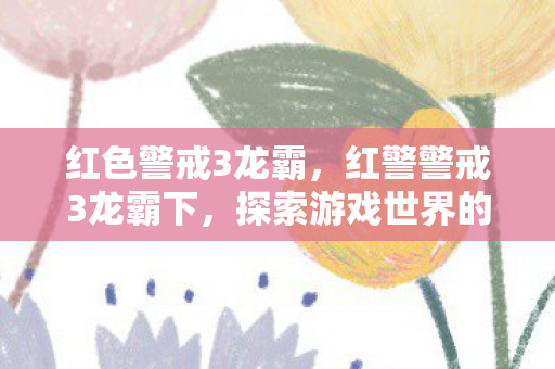 红色警戒3龙霸，红警警戒3龙霸下，探索游戏世界的深度与广度