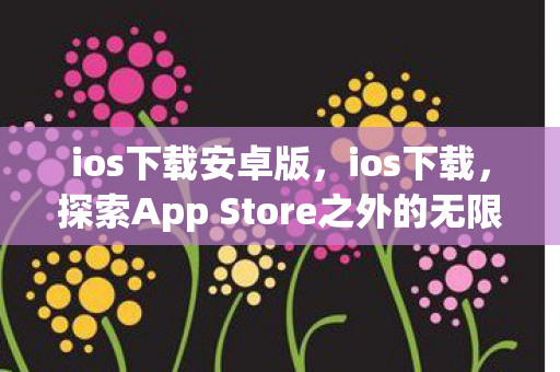ios下载安卓版，ios下载，探索App Store之外的无限可能