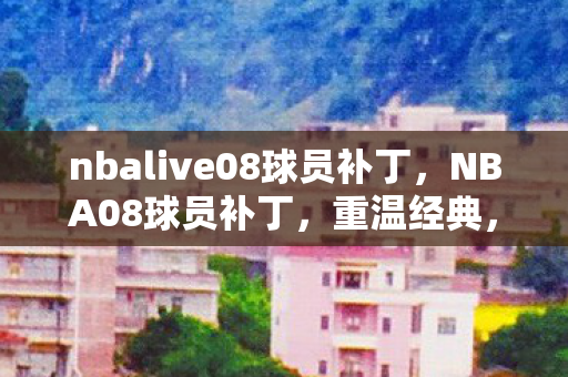 nbalive08球员补丁，NBA08球员补丁，重温经典，重塑辉煌
