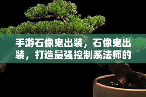 手游石像鬼出装，石像鬼出装，打造最强控制系法师的装备指南
