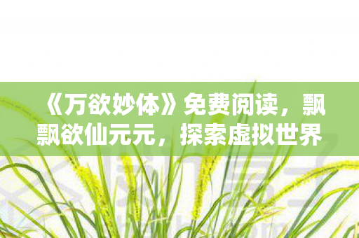 《万欲妙体》免费阅读，飘飘欲仙元元，探索虚拟世界的无限可能