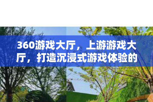 360游戏大厅，上游游戏大厅，打造沉浸式游戏体验的殿堂