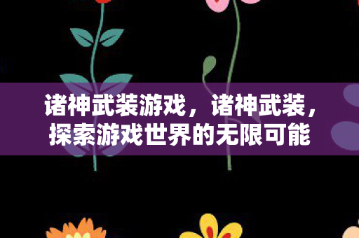 诸神武装游戏，诸神武装，探索游戏世界的无限可能
