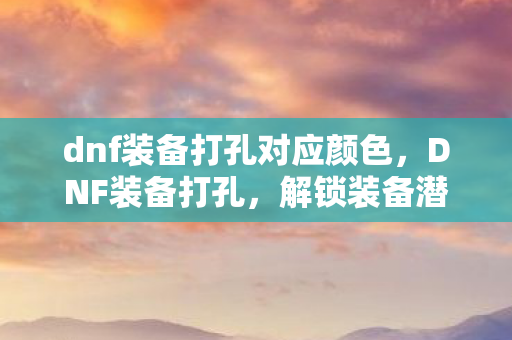 dnf装备打孔对应颜色，DNF装备打孔，解锁装备潜能的钥匙