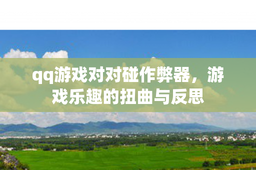 qq游戏对对碰作弊器，游戏乐趣的扭曲与反思