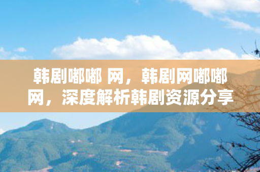 韩剧嘟嘟 网，韩剧网嘟嘟网，深度解析韩剧资源分享平台的魅力与优势