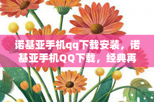 诺基亚手机qq下载安装，诺基亚手机QQ下载，经典再现，回忆与便捷并重
