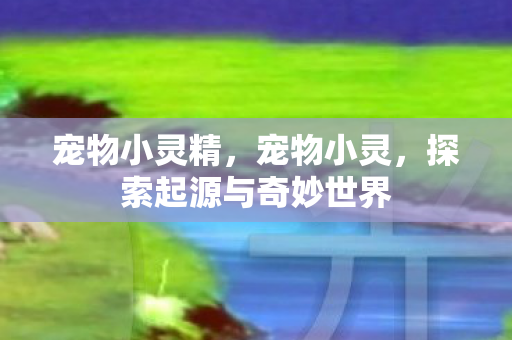 宠物小灵精，宠物小灵，探索起源与奇妙世界