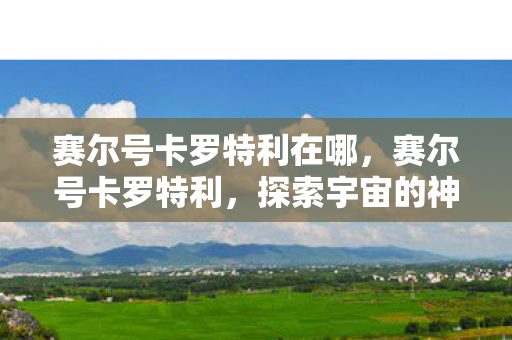 赛尔号卡罗特利在哪，赛尔号卡罗特利，探索宇宙的神秘之旅