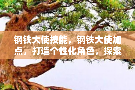 钢铁大使技能，钢铁大使加点，打造个性化角色，探索无限可能
