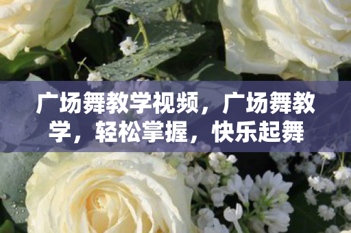 广场舞教学视频，广场舞教学，轻松掌握，快乐起舞