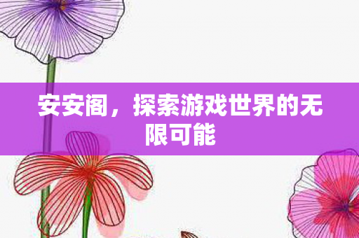 安安阁，探索游戏世界的无限可能