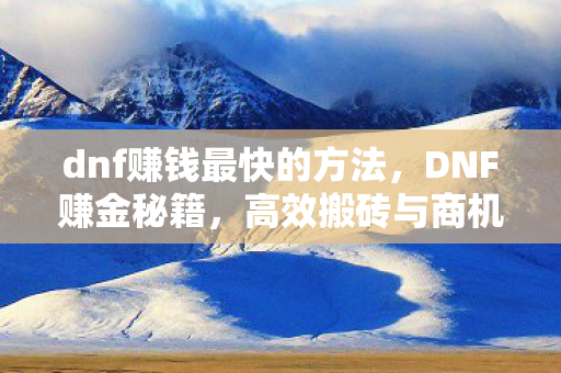 dnf赚钱最快的方法，DNF赚金秘籍，高效搬砖与商机捕捉