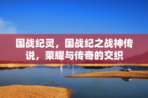 国战纪灵，国战纪之战神传说，荣耀与传奇的交织