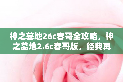 神之墓地26c春哥全攻略，神之墓地2.6c春哥版，经典再现，情怀与创新的完美融合