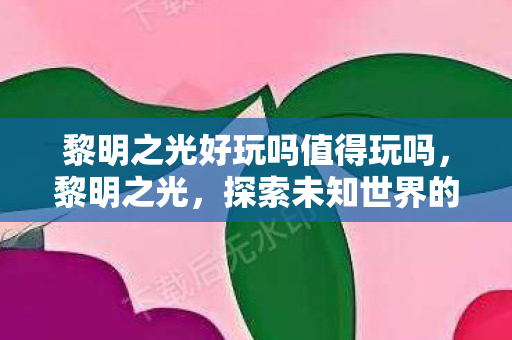 黎明之光好玩吗值得玩吗，黎明之光，探索未知世界的无尽乐趣