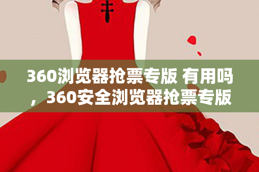 360浏览器抢票专版 有用吗，360安全浏览器抢票专版，让购票更安心