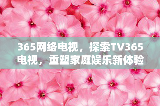 365网络电视，探索TV365电视，重塑家庭娱乐新体验