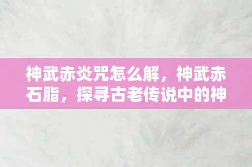神武赤炎咒怎么解，神武赤石脂，探寻古老传说中的神秘宝石