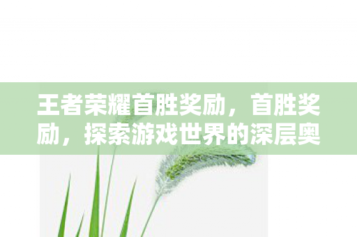 王者荣耀首胜奖励，首胜奖励，探索游戏世界的深层奥秘