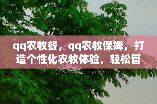 qq农牧餐，qq农牧保姆，打造个性化农牧体验，轻松管理你的农场与牧场