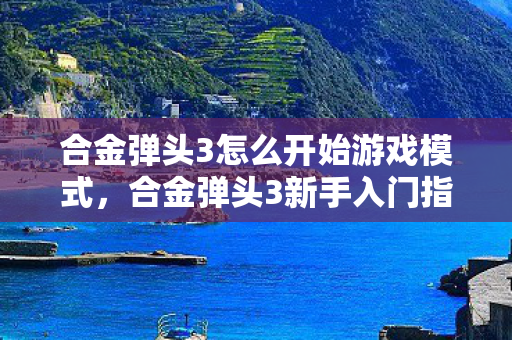 合金弹头3怎么开始游戏模式，合金弹头3新手入门指南