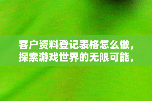 客户资料登记表格怎么做，探索游戏世界的无限可能，合法游戏私服的魅力与规范