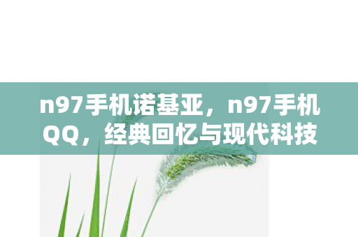 n97手机诺基亚，n97手机QQ，经典回忆与现代科技的融合