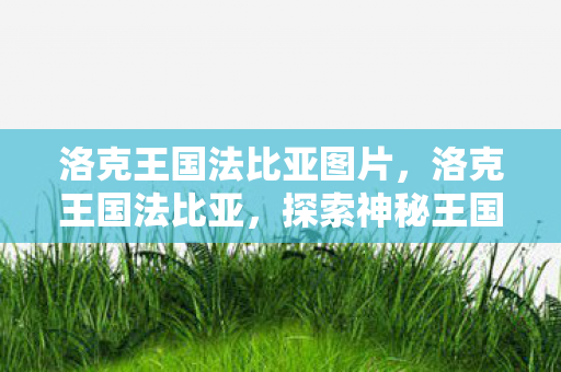 洛克王国法比亚图片，洛克王国法比亚，探索神秘王国的奇幻之旅