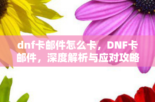 dnf卡邮件怎么卡，DNF卡邮件，深度解析与应对攻略