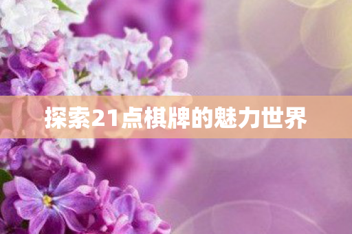 探索21点棋牌的魅力世界 探索21点棋牌的魅力世界