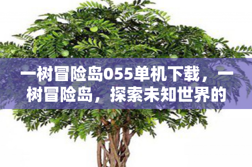 一树冒险岛055单机下载，一树冒险岛，探索未知世界的奇妙之旅