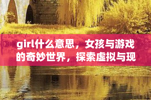 girl什么意思，女孩与游戏的奇妙世界，探索虚拟与现实交织的边界