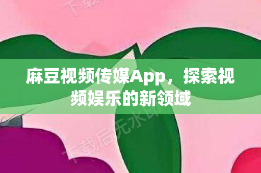 麻豆视频传媒App,探索视频娱乐的新领域 麻豆视频传媒App,探索视频娱乐的新领域