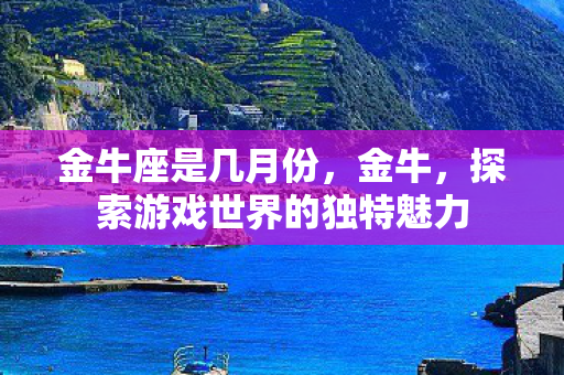 金牛座是几月份，金牛，探索游戏世界的独特魅力