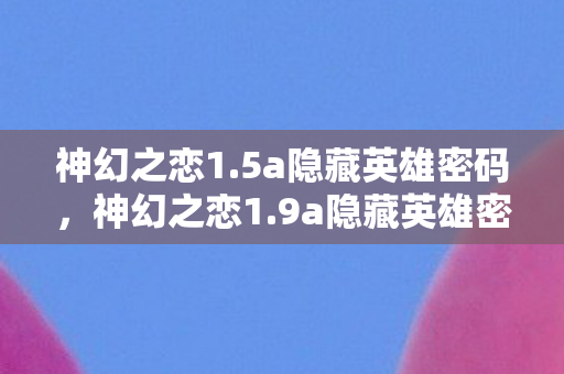 神幻之恋1.5a隐藏英雄密码，神幻之恋1.9a隐藏英雄密码，解锁传奇之旅的密钥