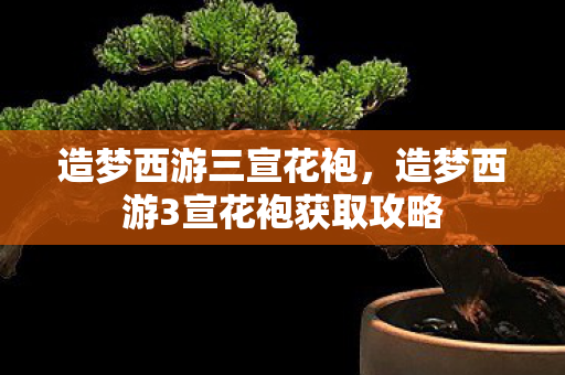 造梦西游三宣花袍，造梦西游3宣花袍获取攻略