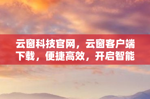 云窗科技官网，云窗客户端下载，便捷高效，开启智能办公新体验