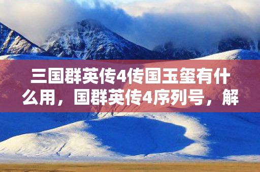 三国群英传4传国玉玺有什么用，国群英传4序列号，解锁传奇之旅的钥匙