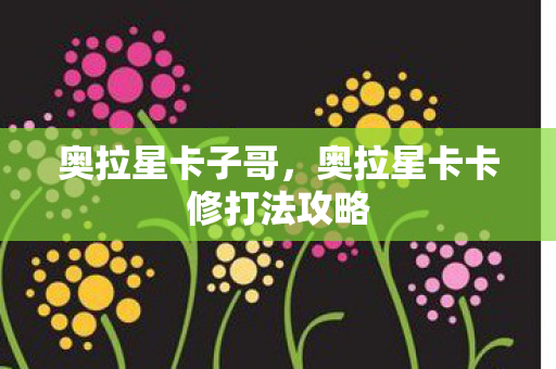 奥拉星卡子哥，奥拉星卡卡修打法攻略